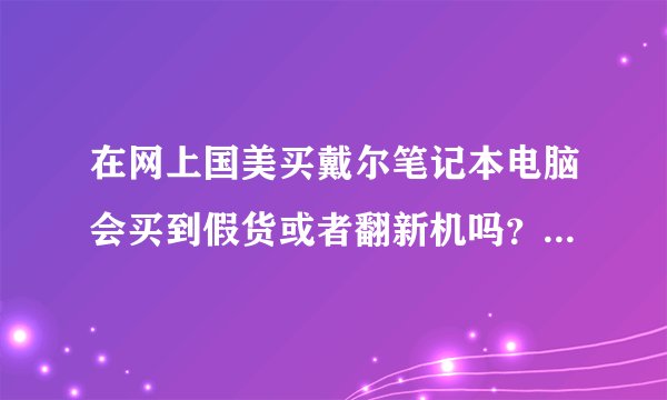 在网上国美买戴尔笔记本电脑会买到假货或者翻新机吗？国美怎么样？