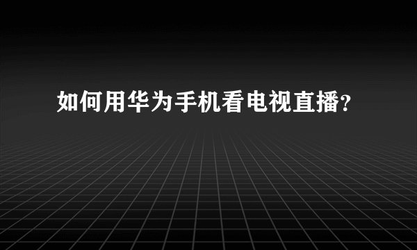 如何用华为手机看电视直播？