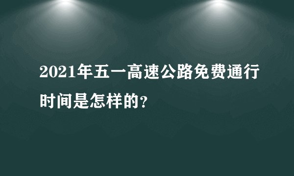 2021年五一高速公路免费通行时间是怎样的？