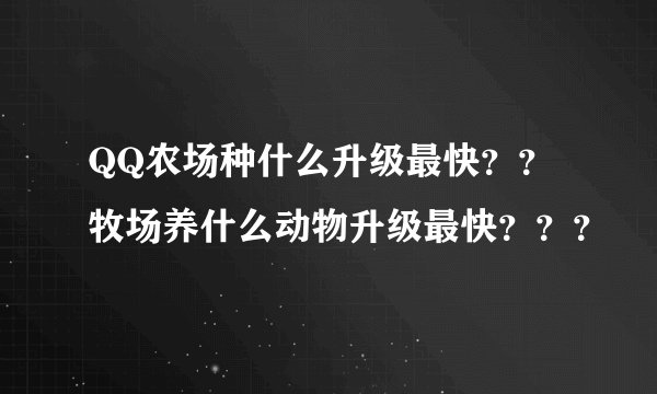 QQ农场种什么升级最快？？牧场养什么动物升级最快？？？