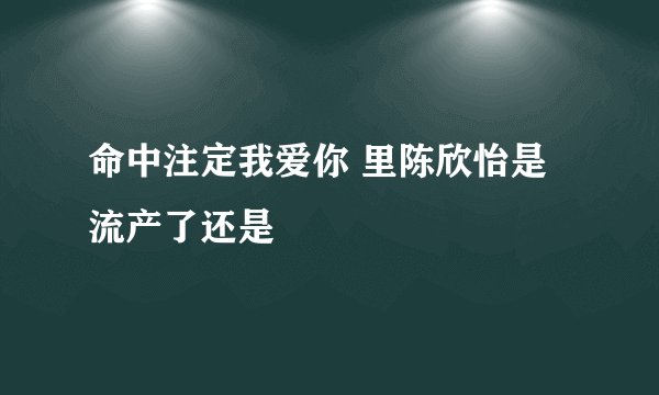 命中注定我爱你 里陈欣怡是流产了还是