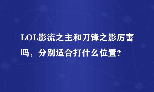 LOL影流之主和刀锋之影厉害吗，分别适合打什么位置？