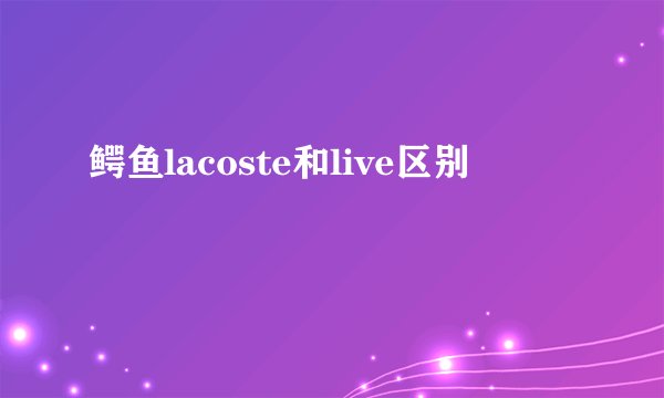 鳄鱼lacoste和live区别