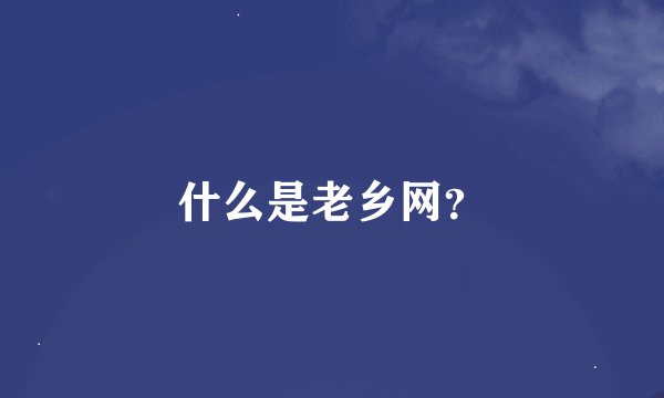 什么是老乡网？