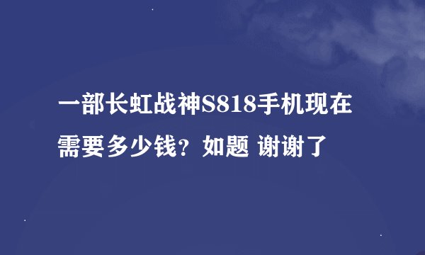 一部长虹战神S818手机现在需要多少钱？如题 谢谢了