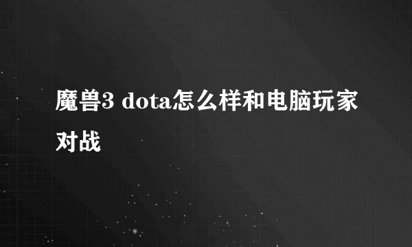 魔兽3 dota怎么样和电脑玩家对战