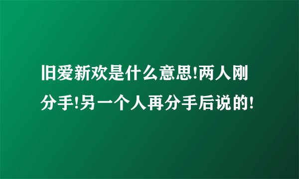 旧爱新欢是什么意思!两人刚分手!另一个人再分手后说的!