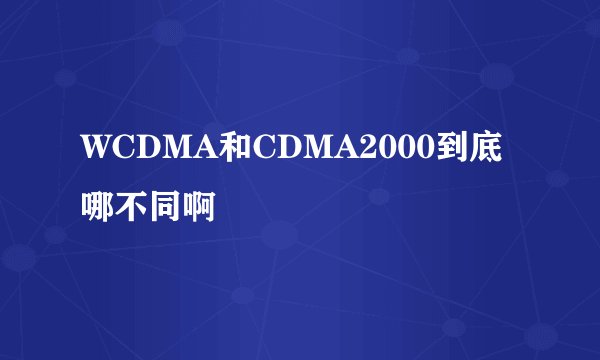 WCDMA和CDMA2000到底哪不同啊