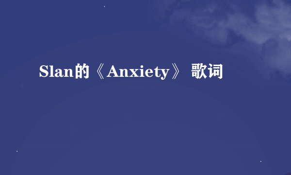Slan的《Anxiety》 歌词