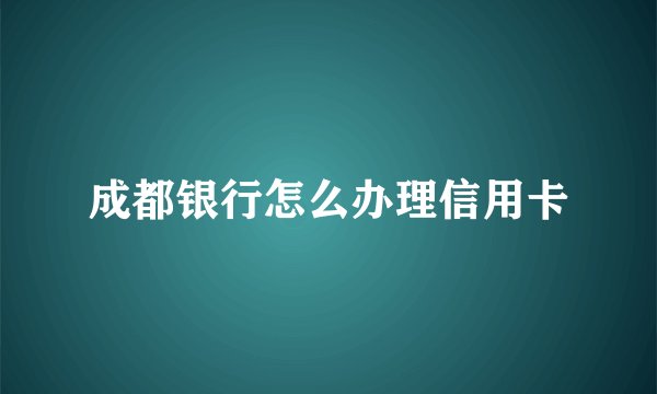 成都银行怎么办理信用卡