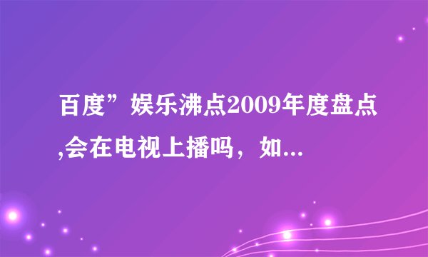 百度”娱乐沸点2009年度盘点,会在电视上播吗，如果有的话什么时候播啊