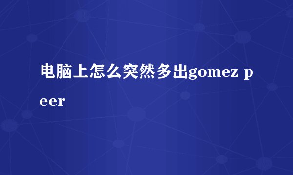 电脑上怎么突然多出gomez peer