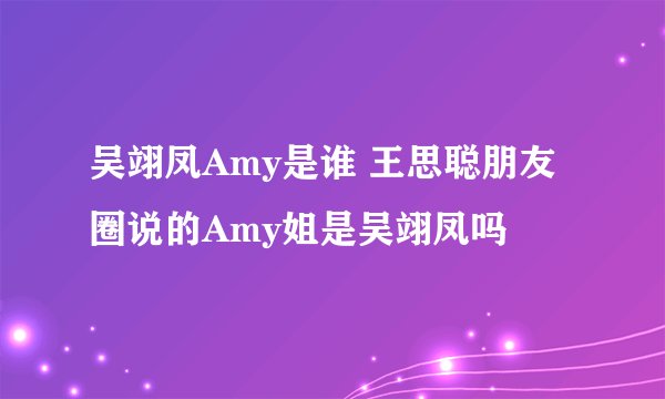 吴翊凤Amy是谁 王思聪朋友圈说的Amy姐是吴翊凤吗