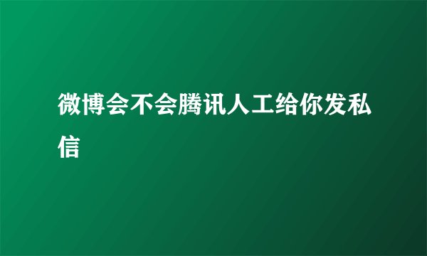 微博会不会腾讯人工给你发私信
