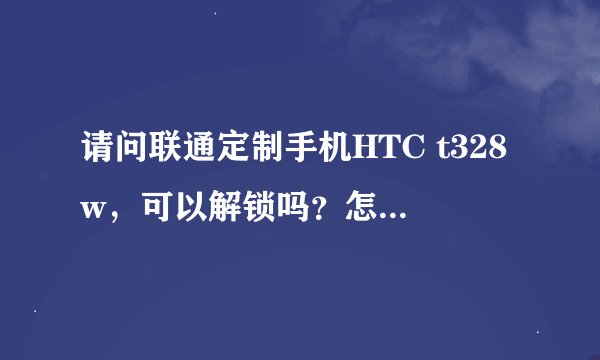 请问联通定制手机HTC t328w，可以解锁吗？怎么解锁，刷机后反话费吗（缴费送的手机，购买时说机卡绑定）？
