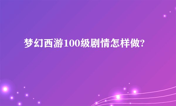 梦幻西游100级剧情怎样做?
