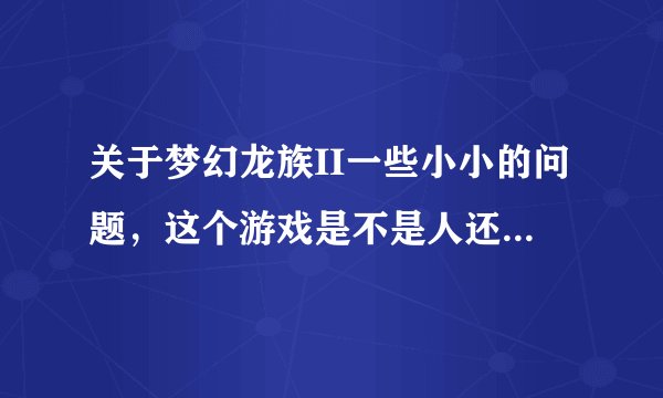 关于梦幻龙族II一些小小的问题，这个游戏是不是人还是挺少的，还有啊好玩不，那些职业适合单刷。