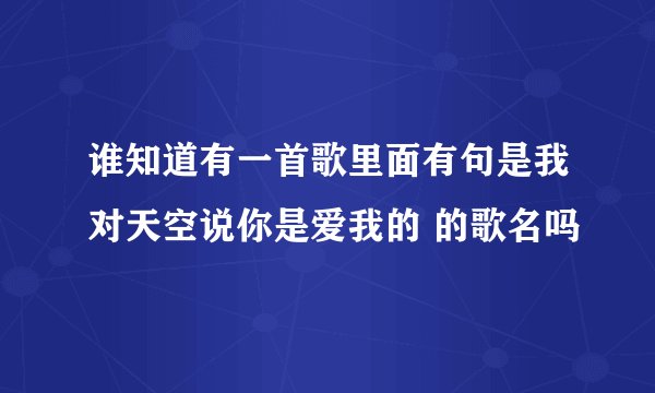 谁知道有一首歌里面有句是我对天空说你是爱我的 的歌名吗