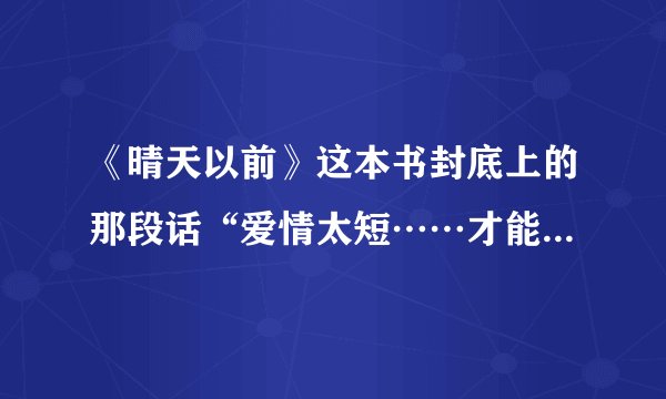 《晴天以前》这本书封底上的那段话“爱情太短……才能念念不忘”和岩井俊二的那首诗。