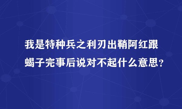 我是特种兵之利刃出鞘阿红跟蝎子完事后说对不起什么意思？