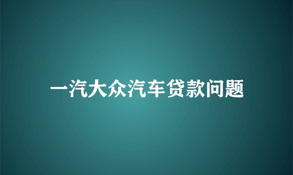 一汽大众汽车贷款问题