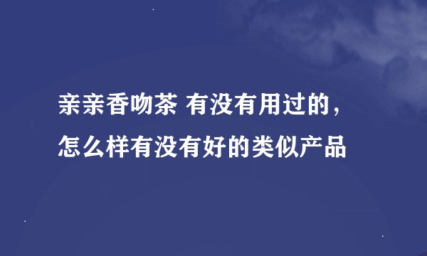 亲亲香吻茶 有没有用过的， 怎么样有没有好的类似产品