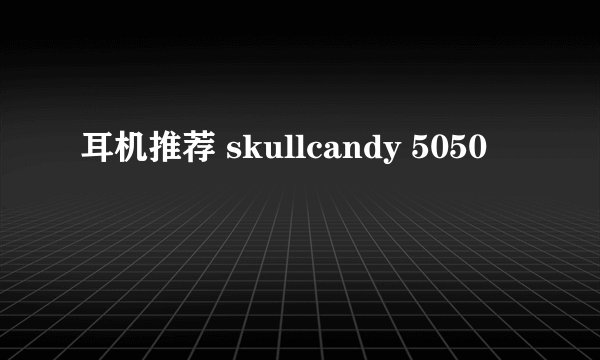 耳机推荐 skullcandy 5050