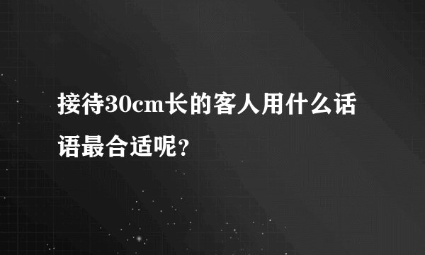 接待30cm长的客人用什么话语最合适呢？