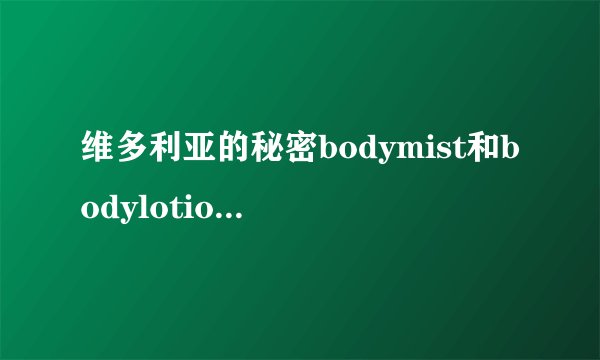 维多利亚的秘密bodymist和bodylotion作用是一样的吗该怎么用