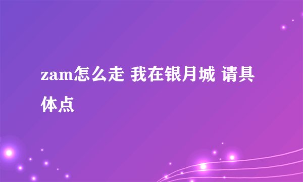 zam怎么走 我在银月城 请具体点