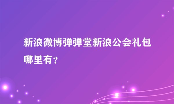 新浪微博弹弹堂新浪公会礼包哪里有？