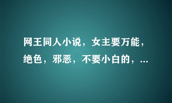 网王同人小说，女主要万能，绝色，邪恶，不要小白的，家室要很好的，各位帮帮忙啊，我是帮别人的，多多益