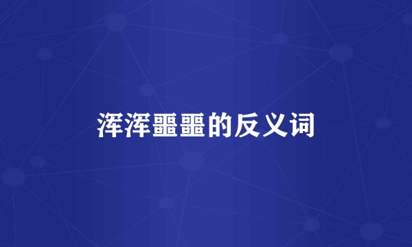 浑浑噩噩的反义词