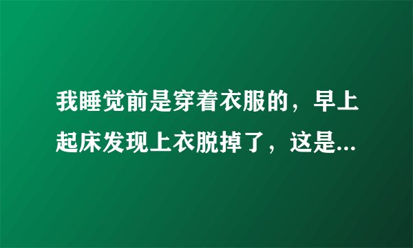 我睡觉前是穿着衣服的，早上起床发现上衣脱掉了，这是怎么回事？我怎么不知道。