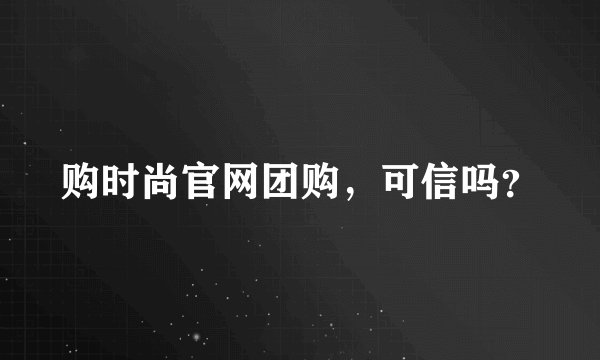 购时尚官网团购，可信吗？