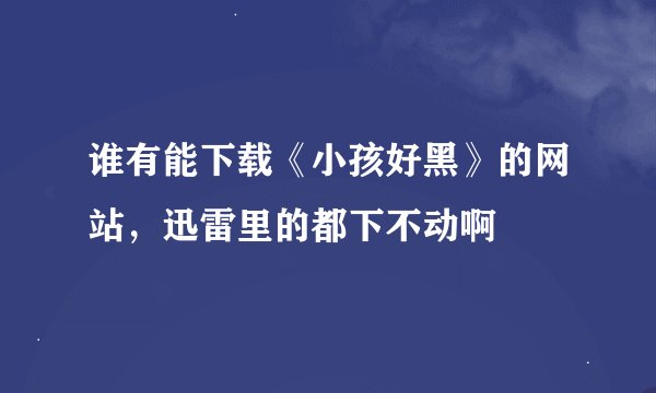谁有能下载《小孩好黑》的网站，迅雷里的都下不动啊