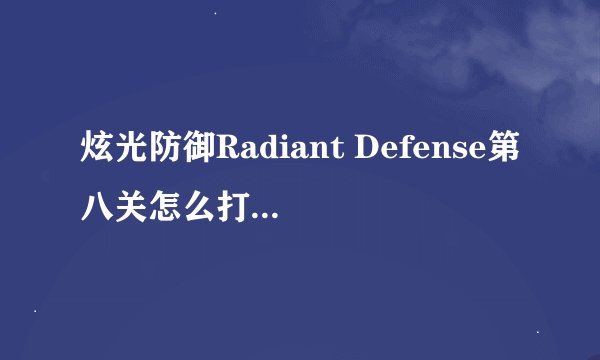 炫光防御Radiant Defense第八关怎么打? 求布防图及详细攻略