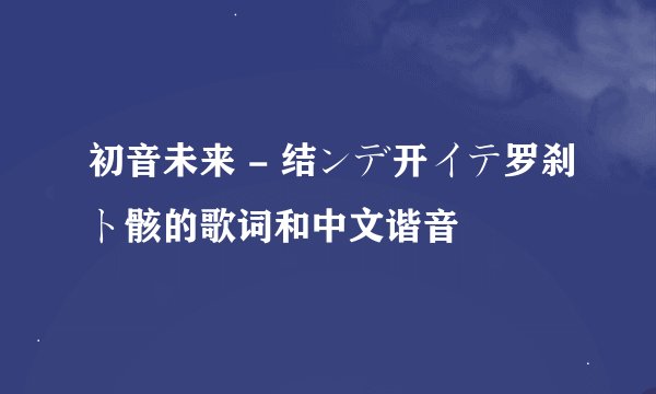 初音未来 - 结ンデ开イテ罗刹ト骸的歌词和中文谐音