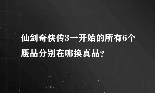 仙剑奇侠传3一开始的所有6个赝品分别在哪换真品？