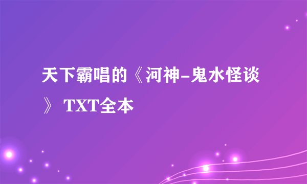 天下霸唱的《河神-鬼水怪谈》 TXT全本