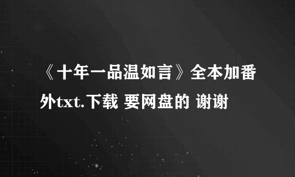 《十年一品温如言》全本加番外txt.下载 要网盘的 谢谢