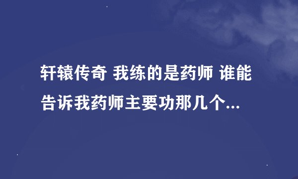 轩辕传奇 我练的是药师 谁能告诉我药师主要功那几个技能啊 我现在都凌乱了