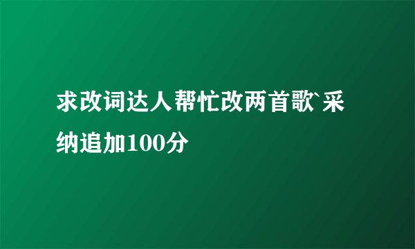 求改词达人帮忙改两首歌`采纳追加100分