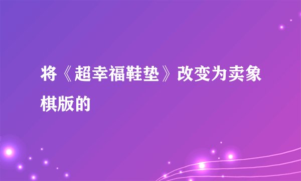 将《超幸福鞋垫》改变为卖象棋版的