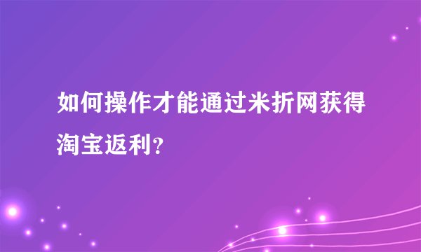 如何操作才能通过米折网获得淘宝返利？