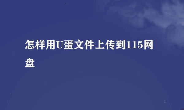 怎样用U蛋文件上传到115网盘