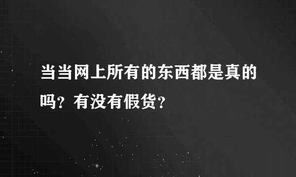 当当网上所有的东西都是真的吗？有没有假货？