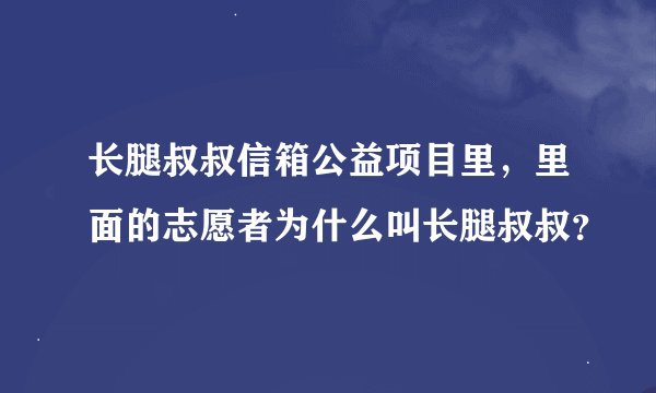 长腿叔叔信箱公益项目里，里面的志愿者为什么叫长腿叔叔？