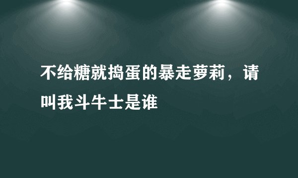 不给糖就捣蛋的暴走萝莉，请叫我斗牛士是谁