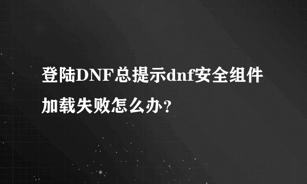 登陆DNF总提示dnf安全组件加载失败怎么办？